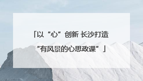 以“心”创新 长沙打造“有风景的心思政课”