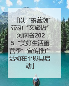 以“露营潮”带动“文旅热” 河南省2025“美好生活露营季”宣传推广活动在平舆县启动