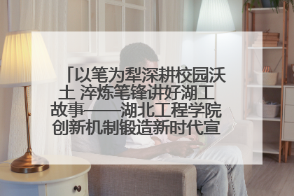 以笔为犁深耕校园沃土 淬炼笔锋讲好湖工故事——湖北工程学院创新机制锻造新时代宣传“轻骑兵”