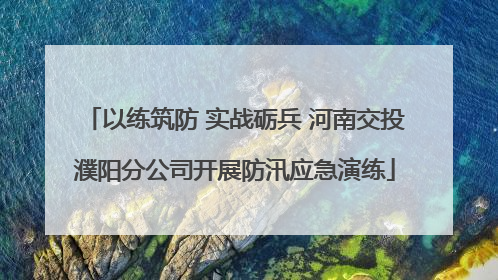 以练筑防 实战砺兵 河南交投濮阳分公司开展防汛应急演练