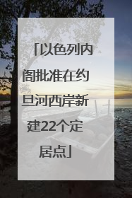 以色列内阁批准在约旦河西岸新建22个定居点