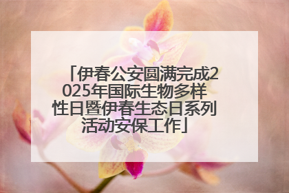 伊春公安圆满完成2025年国际生物多样性日暨伊春生态日系列活动安保工作
