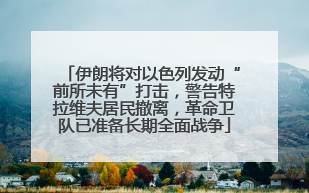 伊朗将对以色列发动“前所未有”打击，警告特拉维夫居民撤离，革命卫队已准备长期全面战争