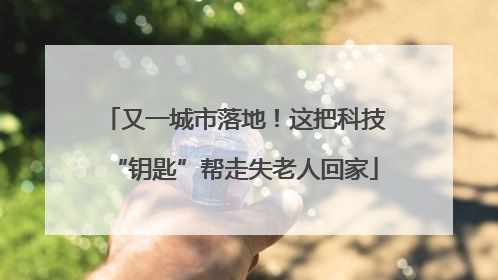 又一城市落地！这把科技“钥匙”帮走失老人回家