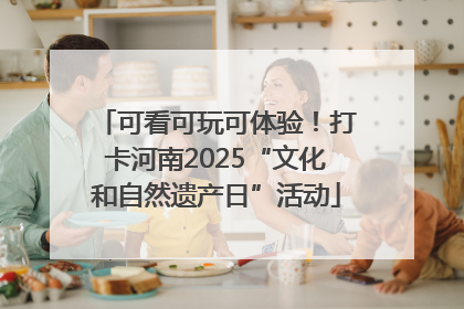 可看可玩可体验！打卡河南2025“文化和自然遗产日”活动