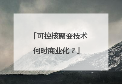 可控核聚变技术何时商业化？