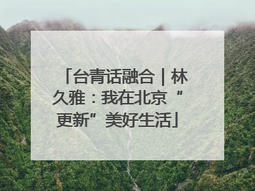 台青话融合｜林久雅：我在北京“更新”美好生活