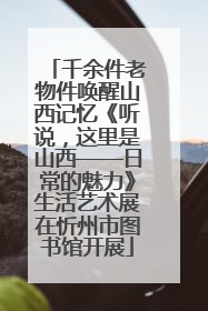 千余件老物件唤醒山西记忆《听说，这里是山西——日常的魅力》生活艺术展在忻州市图书馆开展