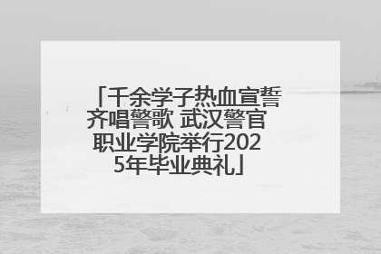 千余学子热血宣誓齐唱警歌 武汉警官职业学院举行2025年毕业典礼