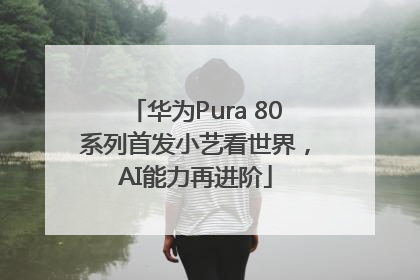 华为Pura 80系列首发小艺看世界，AI能力再进阶