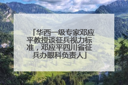 华西一级专家邓应平教授谈征兵视力标准，邓应平四川省征兵办眼科负责人