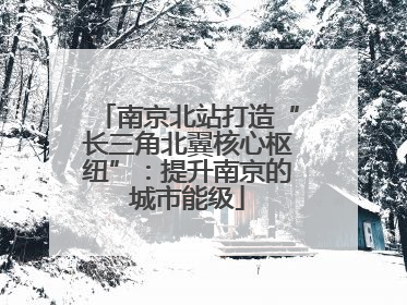 南京北站打造“长三角北翼核心枢纽”：提升南京的城市能级