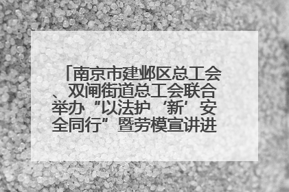 南京市建邺区总工会、双闸街道总工会联合举办“以法护‘新’安全同行”暨劳模宣讲进工地服务活动