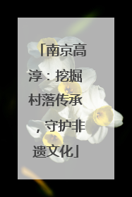 南京高淳：挖掘村落传承，守护非遗文化