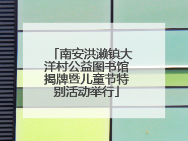 南安洪濑镇大洋村公益图书馆揭牌暨儿童节特别活动举行