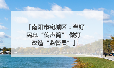 南阳市宛城区：当好民意“传声筒” 做好改造“监督员”