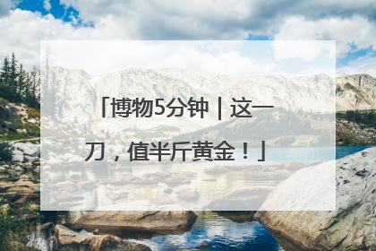 博物5分钟｜这一刀，值半斤黄金！