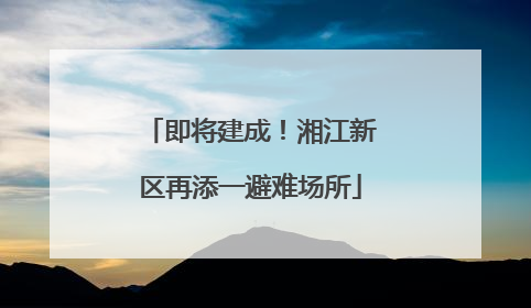 即将建成！湘江新区再添一避难场所