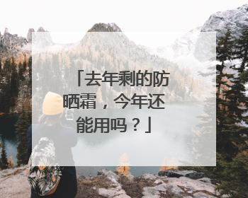 去年剩的防晒霜，今年还能用吗？