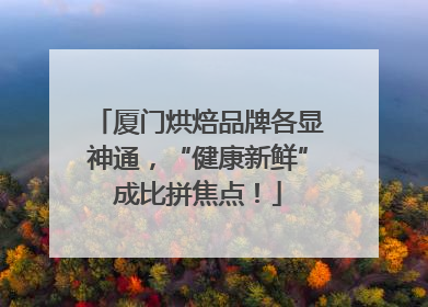 厦门烘焙品牌各显神通，“健康新鲜”成比拼焦点！