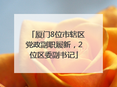 厦门8位市辖区党政副职履新，2位区委副书记