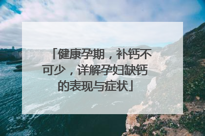 健康孕期，补钙不可少，详解孕妇缺钙的表现与症状