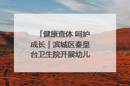 健康查体 呵护成长｜滨城区秦皇台卫生院开展幼儿园儿童健康体检