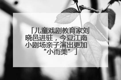 儿童戏剧教育家刘晓邑进驻，今夏江南小剧场亲子演出更加“小而美”