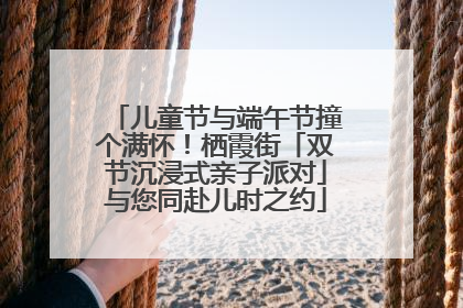 儿童节与端午节撞个满怀！栖霞街「双节沉浸式亲子派对」与您同赴儿时之约