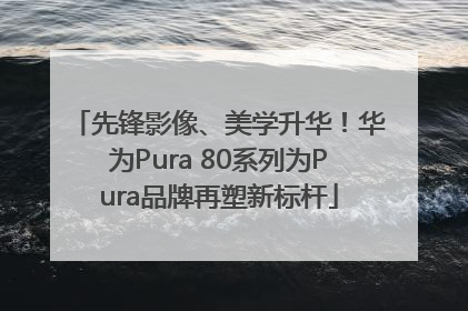 先锋影像、美学升华！华为Pura 80系列为Pura品牌再塑新标杆