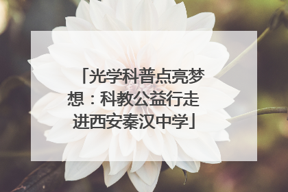 光学科普点亮梦想：科教公益行走进西安秦汉中学