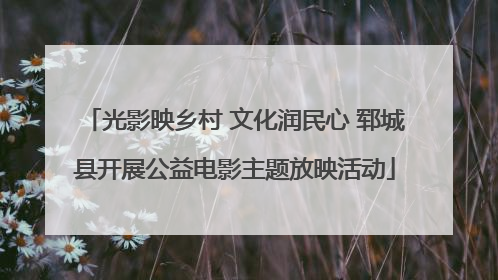 光影映乡村 文化润民心 郓城县开展公益电影主题放映活动
