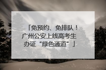 免预约、免排队！广州公安上线高考生办证“绿色通道”