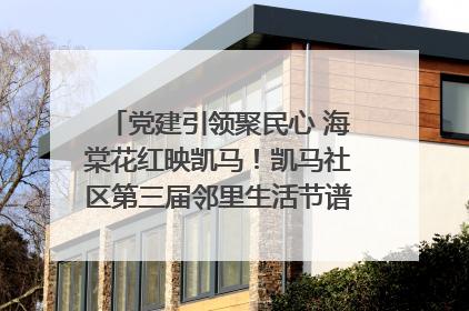 党建引领聚民心 海棠花红映凯马！凯马社区第三届邻里生活节谱写幸福新篇章