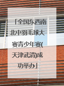 全国东西南北中羽毛球大赛青少年赛(天津武清)成功举办