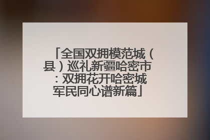 全国双拥模范城（县）巡礼新疆哈密市：双拥花开哈密城 军民同心谱新篇