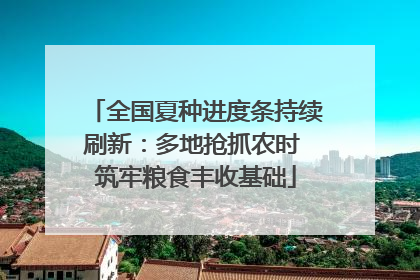 全国夏种进度条持续刷新：多地抢抓农时 筑牢粮食丰收基础