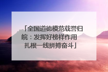 全国道德模范载誉归皖：发挥好榜样作用 扎根一线拼搏奋斗