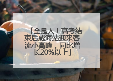 全是人！高考结束后威海站迎来客流小高峰，同比增长20%以上