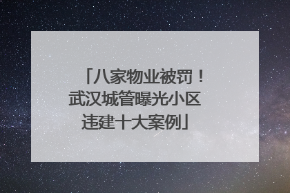 八家物业被罚！武汉城管曝光小区违建十大案例