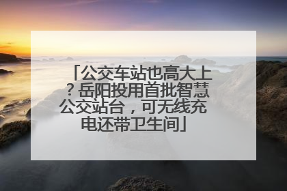 公交车站也高大上？岳阳投用首批智慧公交站台，可无线充电还带卫生间