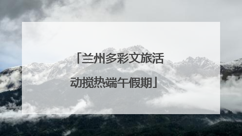 兰州多彩文旅活动搅热端午假期