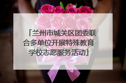 兰州市城关区团委联合多单位开展特殊教育学校志愿服务活动