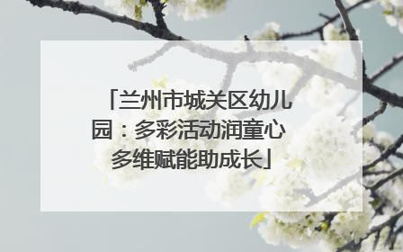 兰州市城关区幼儿园：多彩活动润童心 多维赋能助成长