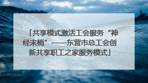 共享模式激活工会服务“神经末梢”——东营市总工会创新共享职工之家服务模式