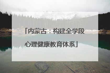 内蒙古：构建全学段心理健康教育体系