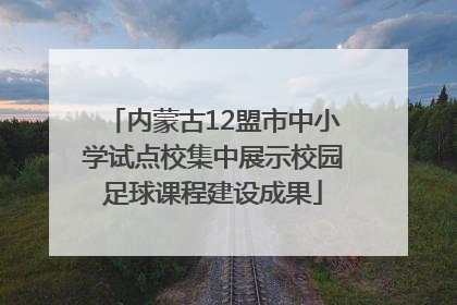 内蒙古12盟市中小学试点校集中展示校园足球课程建设成果