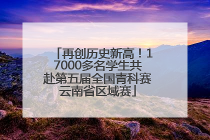 再创历史新高！17000多名学生共赴第五届全国青科赛云南省区域赛