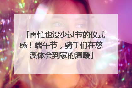 再忙也没少过节的仪式感！端午节，骑手们在慈溪体会到家的温暖