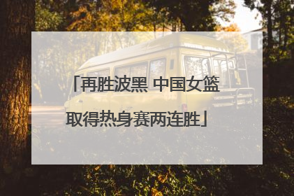 再胜波黑 中国女篮取得热身赛两连胜